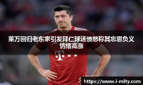 莱万回归老东家引发拜仁球迷愤怒称其忘恩负义情绪高涨