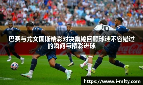 巴赛与尤文图斯精彩对决集锦回顾球迷不容错过的瞬间与精彩进球