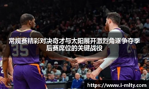常规赛精彩对决奇才与太阳展开激烈角逐争夺季后赛席位的关键战役